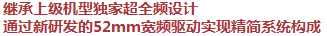 继承上级机型独家超全频设计，通过新研发的52mm宽频驱动实现精简系统构成