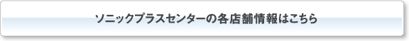 ソニックプラスセンターの各店舗情報はこちら