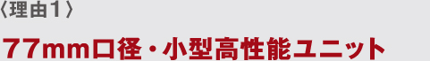 〈理由1〉 77mm口径・小型高性能ユニット